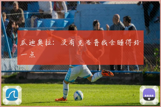 瓜迪奥拉：没有克洛普我会睡得好一点
