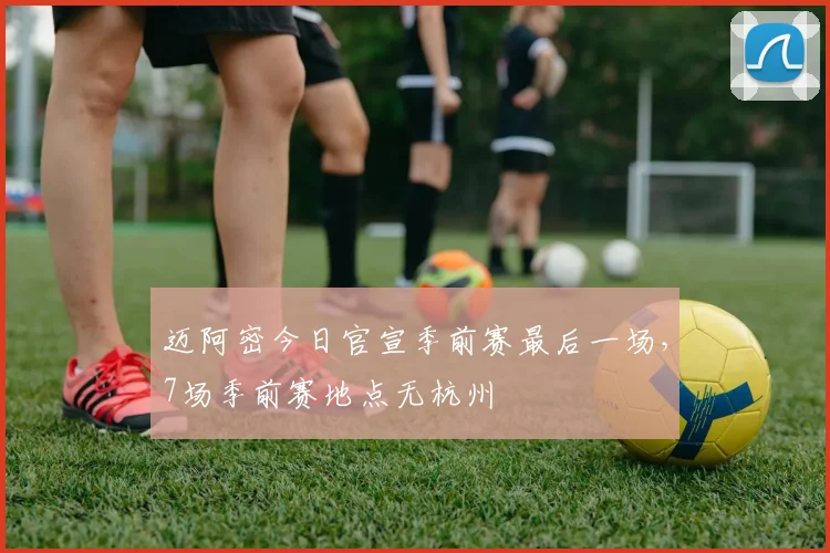 迈阿密今日官宣季前赛最后一场，7场季前赛地点无杭州