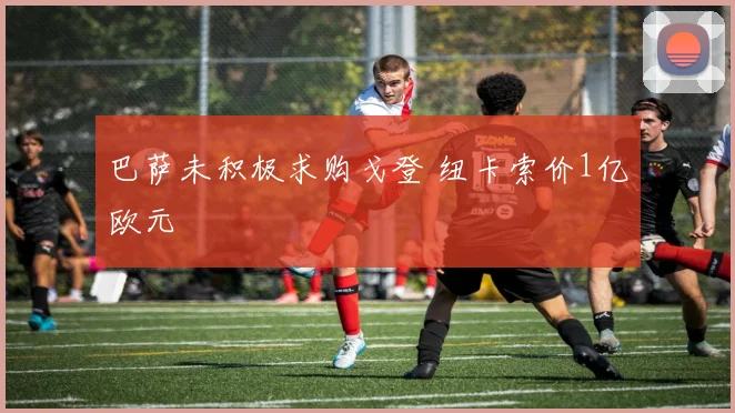 巴萨未积极求购戈登 纽卡索价1亿欧元