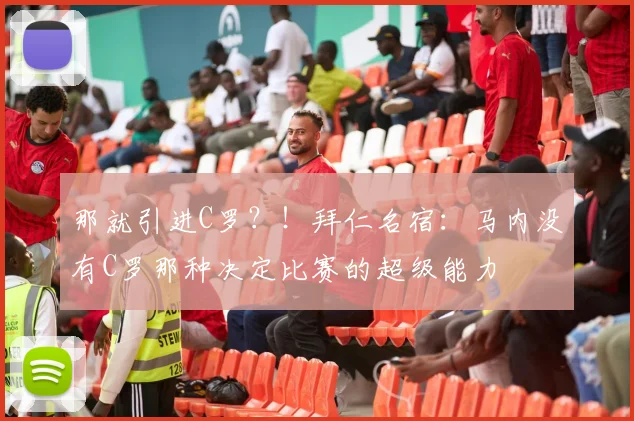 那就引进C罗？！拜仁名宿：马内没有C罗那种决定比赛的超级能力