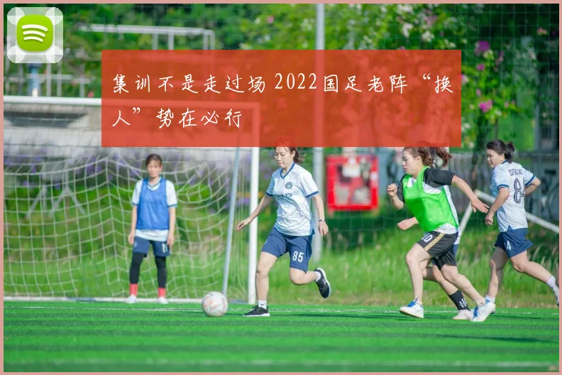 集训不是走过场 2022国足老阵“换人”势在必行