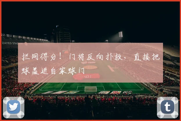 拦网得分！门将反向扑救，直接把球盖进自家球门