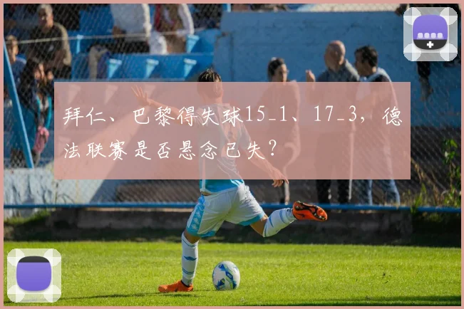 拜仁、巴黎得失球15_1、17_3，德法联赛是否悬念已失？