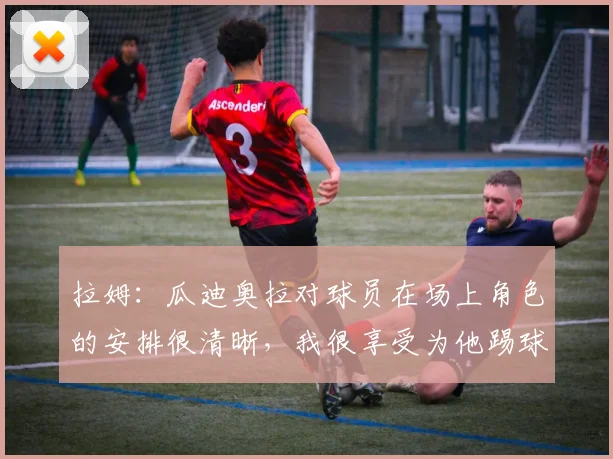 拉姆：瓜迪奥拉对球员在场上角色的安排很清晰，我很享受为他踢球