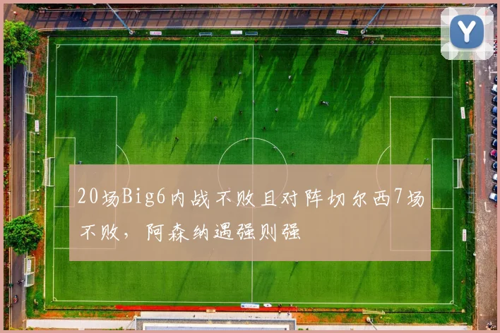 20场Big6内战不败且对阵切尔西7场不败，阿森纳遇强则强