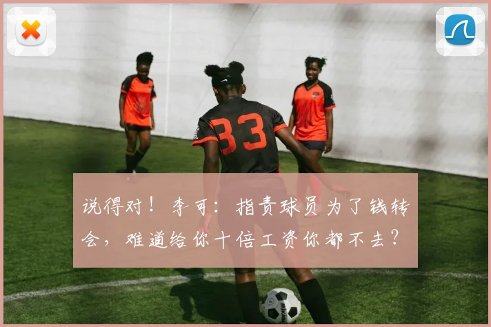 说得对！李可：指责球员为了钱转会，难道给你十倍工资你都不去？