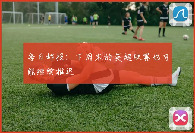 每日邮报：下周末的英超联赛也可能继续推迟