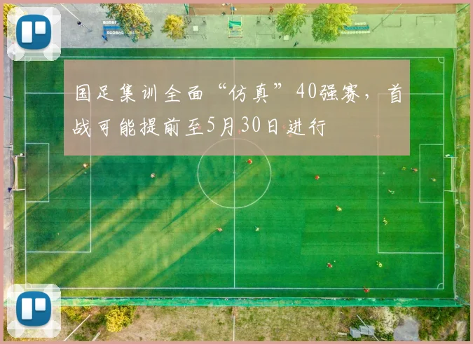 国足集训全面“仿真”40强赛，首战可能提前至5月30日进行