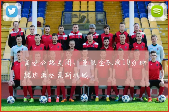 高速公路关闭，曼联全队乘10分钟航班抵达莱斯特城