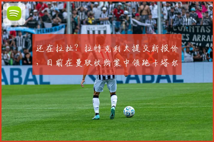 还在拉扯？拉特克利夫提交新报价，目前在曼联收购案中领跑卡塔尔
