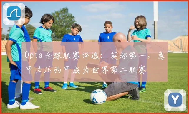 Opta全球联赛评选：英超第一，意甲力压西甲成为世界第二联赛