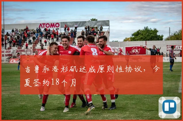 吉鲁和洛杉矶达成原则性协议，今夏签约18个月