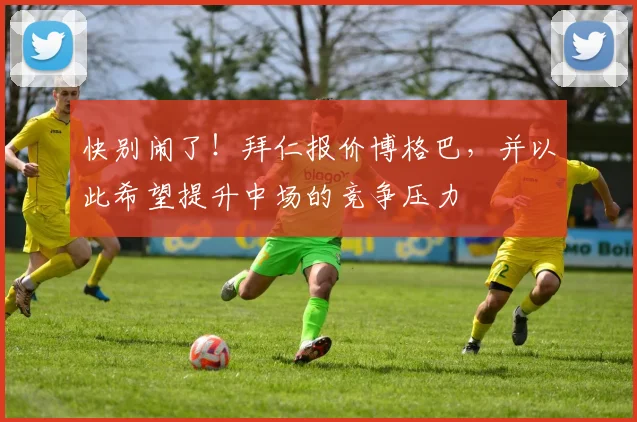 快别闹了！拜仁报价博格巴，并以此希望提升中场的竞争压力