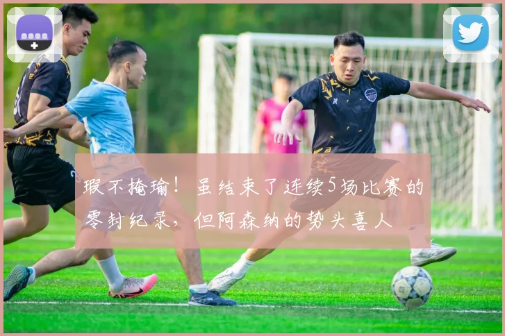 瑕不掩瑜！虽结束了连续5场比赛的零封纪录，但阿森纳的势头喜人