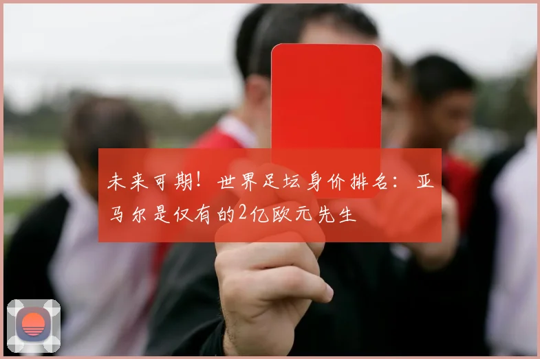 未来可期！世界足坛身价排名：亚马尔是仅有的2亿欧元先生