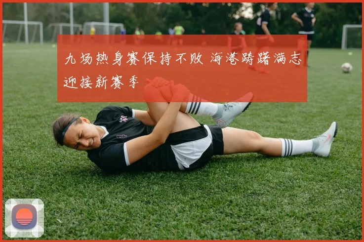 九场热身赛保持不败 海港踌躇满志迎接新赛季
