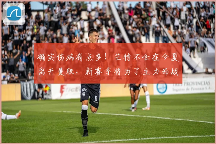 确实伤病有点多！芒特不会在今夏离开曼联，新赛季将为了主力而战