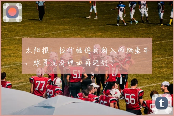 太阳报：拉什福德新购入两辆豪车，球员没有理由再迟到了