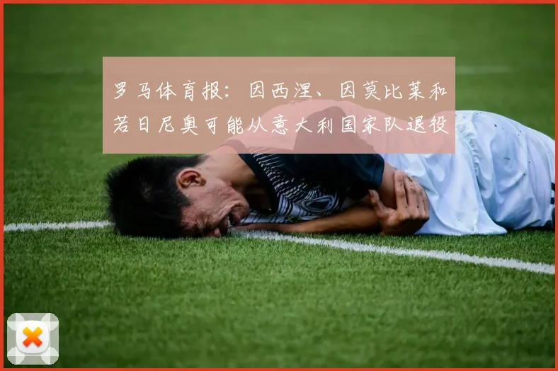 罗马体育报：因西涅、因莫比莱和若日尼奥可能从意大利国家队退役