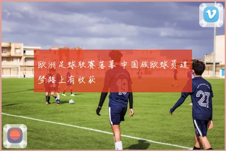 欧洲足球联赛落幕 中国旅欧球员追梦路上有收获