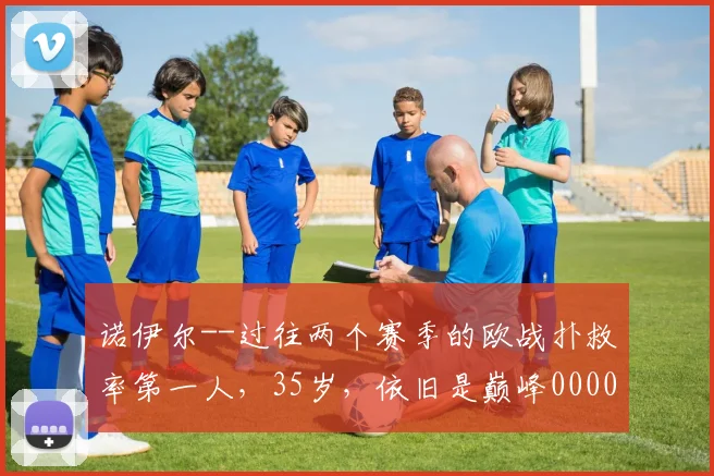 诺伊尔--过往两个赛季的欧战扑救率第一人，35岁，依旧是巅峰0000644