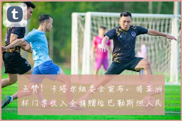 点赞！卡塔尔组委会宣布，将亚洲杯门票收入全捐赠给巴勒斯坦人民