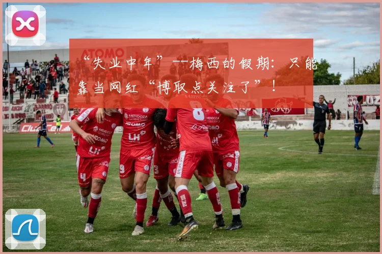 “失业中年”--梅西的假期：只能靠当网红“博取点关注了”！