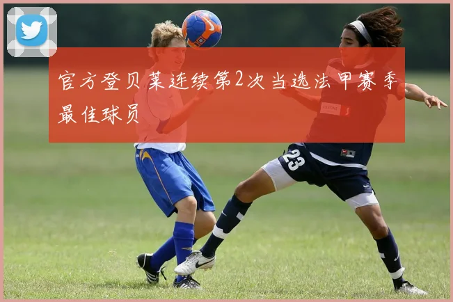 官方登贝莱连续第2次当选法甲赛季最佳球员