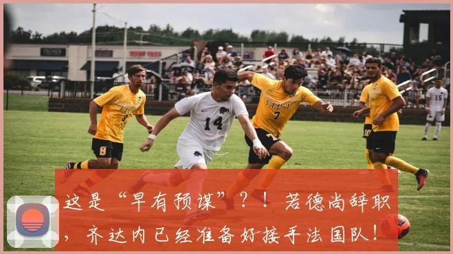 这是“早有预谋”？！若德尚辞职，齐达内已经准备好接手法国队！