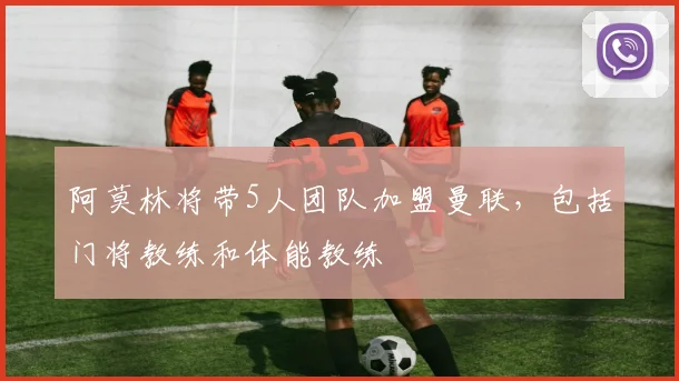 阿莫林将带5人团队加盟曼联，包括门将教练和体能教练