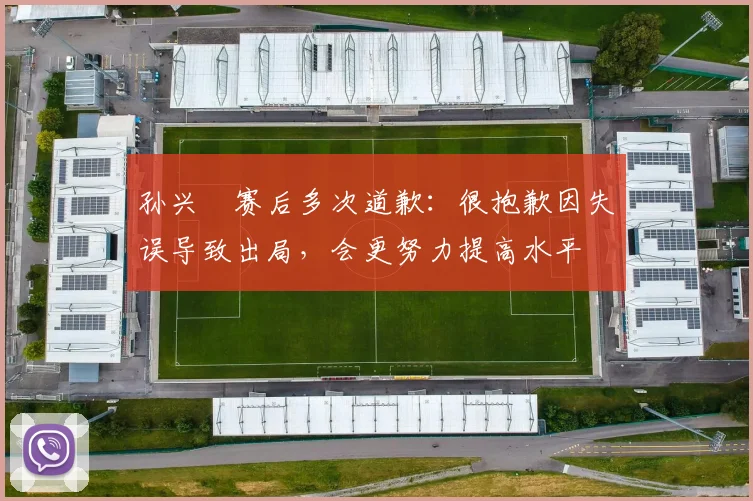 孙兴慜赛后多次道歉：很抱歉因失误导致出局，会更努力提高水平