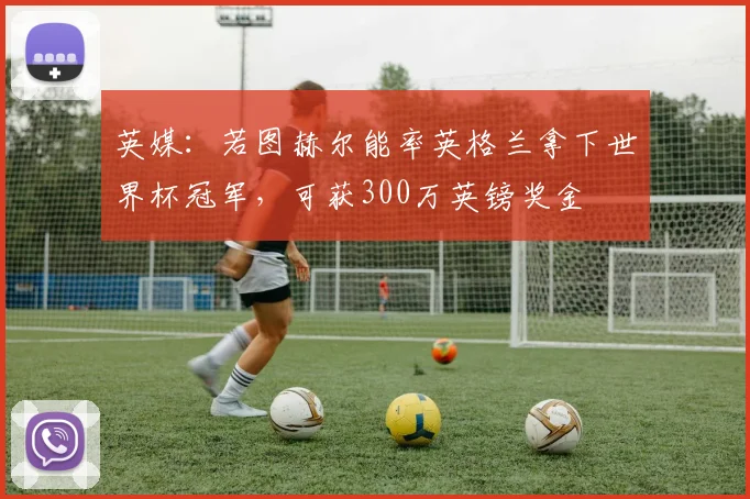 英媒：若图赫尔能率英格兰拿下世界杯冠军，可获300万英镑奖金