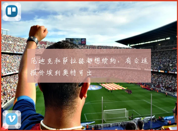 范迪克和萨拉赫都想续约，有合适报价埃利奥特可出
