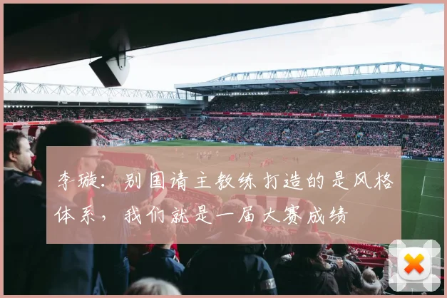 李璇：别国请主教练打造的是风格体系，我们就是一届大赛成绩