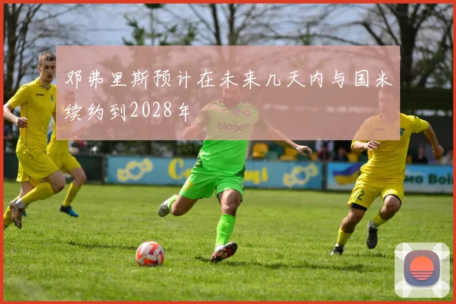 邓弗里斯预计在未来几天内与国米续约到2028年