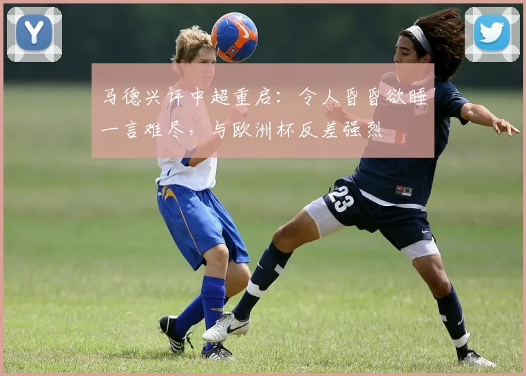 马德兴评中超重启：令人昏昏欲睡一言难尽，与欧洲杯反差强烈