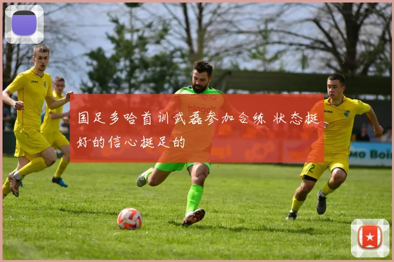 国足多哈首训武磊参加合练 状态挺好的信心挺足的