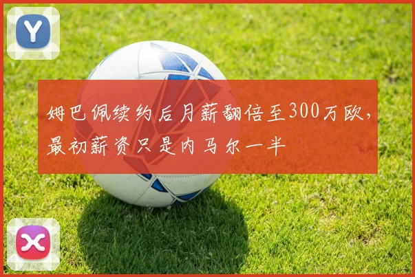 姆巴佩续约后月薪翻倍至300万欧，最初薪资只是内马尔一半