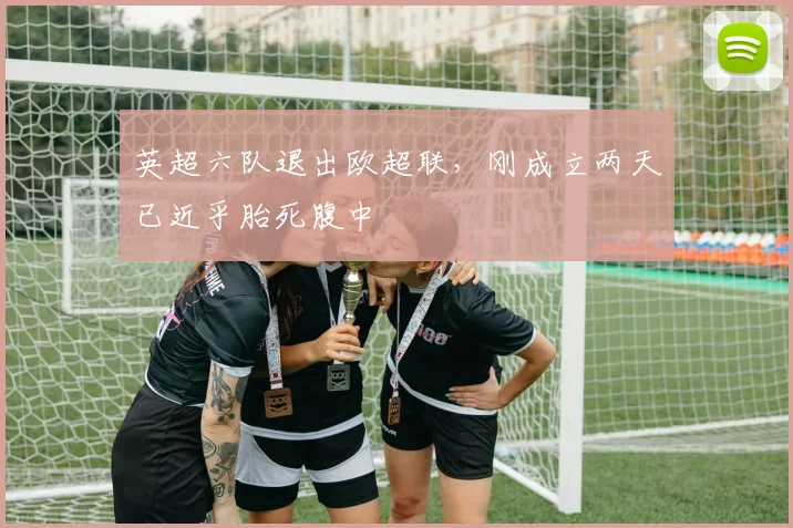英超六队退出欧超联，刚成立两天已近乎胎死腹中