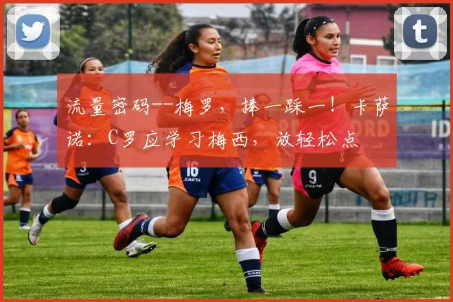 流量密码--梅罗，捧一踩一！卡萨诺：C罗应学习梅西，放轻松点