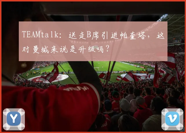 TEAMtalk：送走B席引进帕奎塔，这对曼城来说是升级吗？