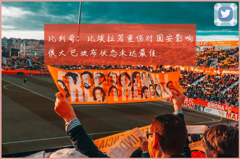 比利奇：比埃拉若重伤对国安影响很大 巴坎布状态未达最佳
