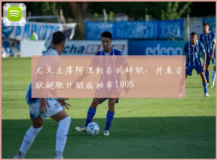 尤文主席阿涅利否认辞职，并表示欧超联计划成功率100%