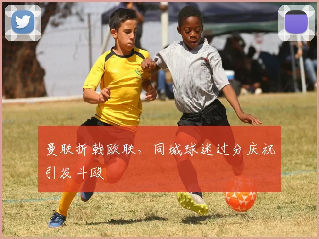 曼联折戟欧联，同城球迷过分庆祝引发斗殴