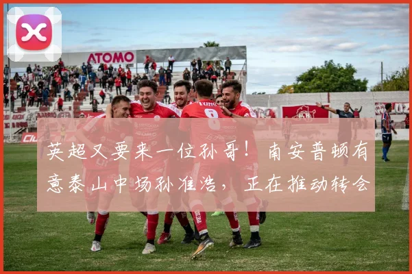 英超又要来一位孙哥！南安普顿有意泰山中场孙准浩，正在推动转会