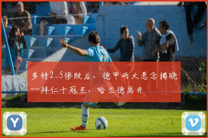 多特2_5惨败后，德甲两大悬念揭晓--拜仁十冠王，哈兰德离开