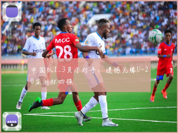 中国队1_3负于对手，遗憾无缘U-20亚洲杯四强