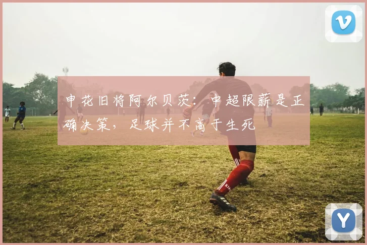 申花旧将阿尔贝茨：中超限薪是正确决策，足球并不高于生死