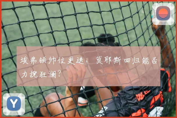 埃弗顿帅位更迭，莫耶斯回归能否力挽狂澜？