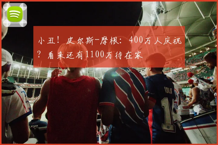 小丑！皮尔斯-摩根：400万人庆祝？看来还有1100万待在家